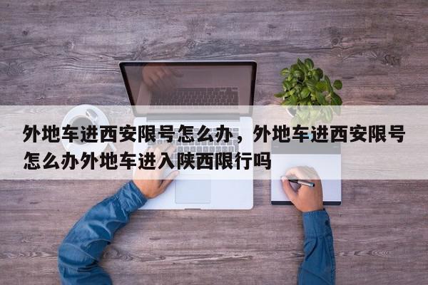 外地车进西安限号怎么办，外地车进西安限号怎么办外地车进入陕西限行吗-第1张图片-我家生活百科