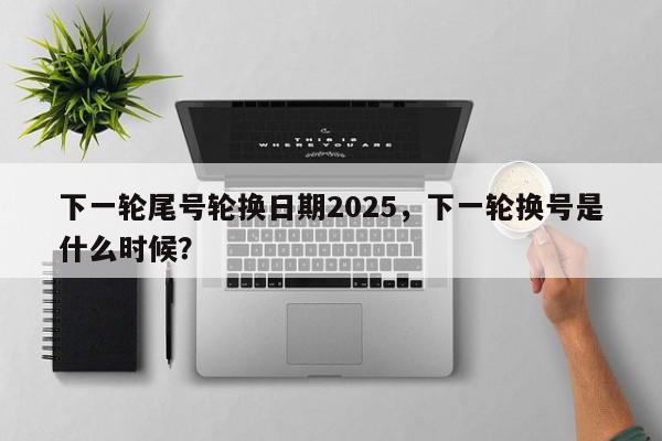 下一轮尾号轮换日期2025，下一轮换号是什么时候？-第1张图片-我家生活百科