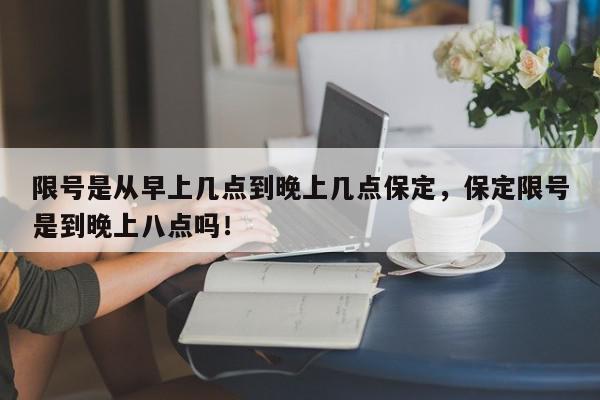 限号是从早上几点到晚上几点保定，保定限号是到晚上八点吗！-第1张图片-我家生活百科