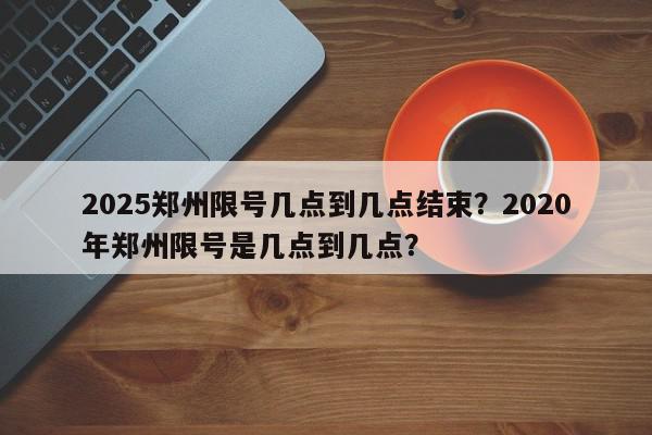 2025郑州限号几点到几点结束？2020年郑州限号是几点到几点？-第1张图片-我家生活百科