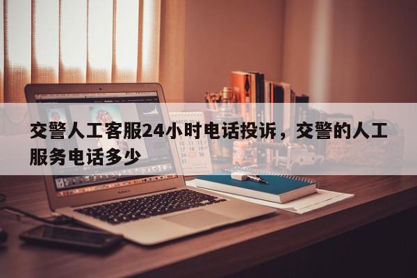 交警人工客服24小时电话投诉，交警的人工服务电话多少-第1张图片-我家生活百科