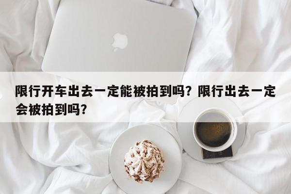 限行开车出去一定能被拍到吗？限行出去一定会被拍到吗？-第1张图片-我家生活百科