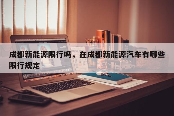 成都新能源限行吗，在成都新能源汽车有哪些限行规定-第1张图片-我家生活百科