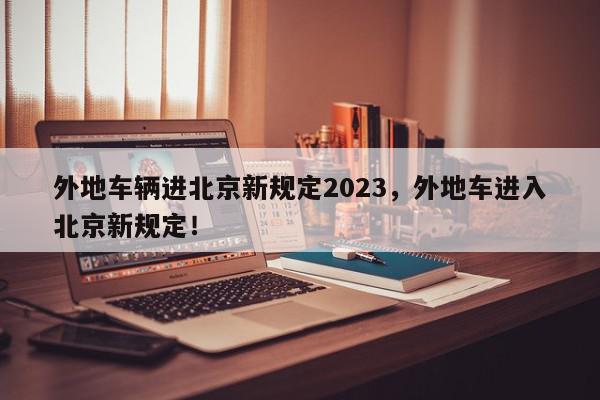 外地车辆进北京新规定2023，外地车进入北京新规定！-第1张图片-我家生活百科