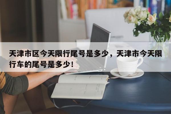 天津市区今天限行尾号是多少，天津市今天限行车的尾号是多少！-第1张图片-我家生活百科