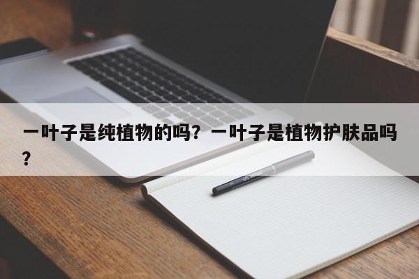 一叶子是纯植物的吗？一叶子是植物护肤品吗？-第1张图片-我家生活百科