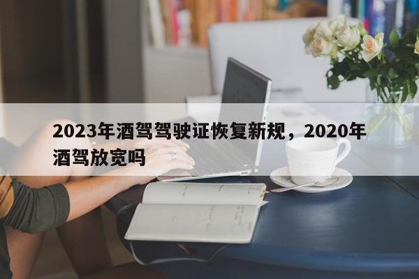 2023年酒驾驾驶证恢复新规，2020年酒驾放宽吗-第1张图片-我家生活百科
