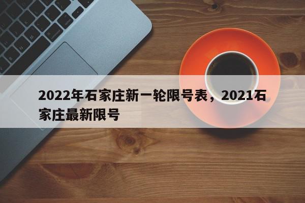 2022年石家庄新一轮限号表，2021石家庄最新限号-第1张图片-我家生活百科