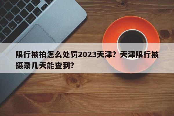 限行被拍怎么处罚2023天津？天津限行被摄录几天能查到？-第1张图片-我家生活百科
