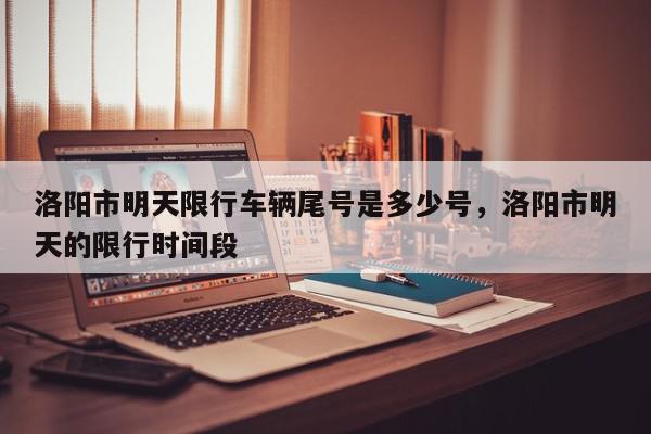 洛阳市明天限行车辆尾号是多少号，洛阳市明天的限行时间段-第1张图片-我家生活百科