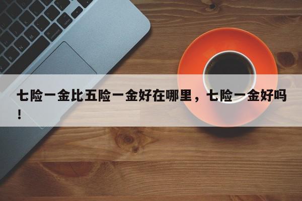 七险一金比五险一金好在哪里，七险一金好吗！-第1张图片-我家生活百科