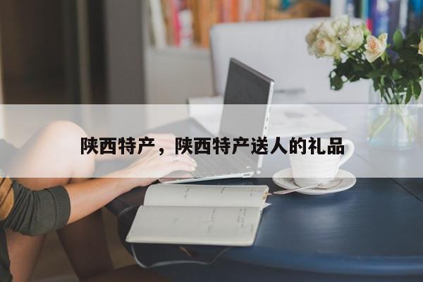 陕西特产，陕西特产送人的礼品-第1张图片-我家生活百科