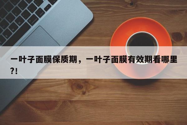 一叶子面膜保质期，一叶子面膜有效期看哪里?！-第1张图片-我家生活百科