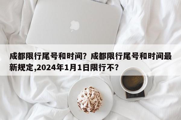 成都限行尾号和时间？成都限行尾号和时间最新规定,2024年1月1日限行不？-第1张图片-我家生活百科