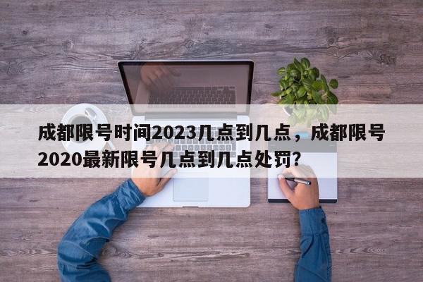 成都限号时间2023几点到几点，成都限号2020最新限号几点到几点处罚？-第1张图片-我家生活百科