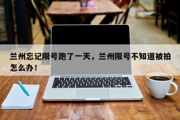 兰州忘记限号跑了一天,兰州限号不知道被拍怎么办!-第1张图片-我家生活百科 兰州忘记限号跑了一天,兰州限号不知道被拍怎么办!-第1张图片-我家生活百科