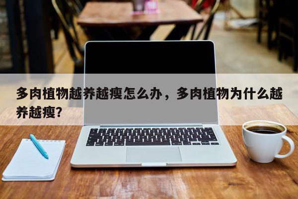 多肉植物越养越瘦怎么办，多肉植物为什么越养越瘦？-第1张图片-我家生活百科