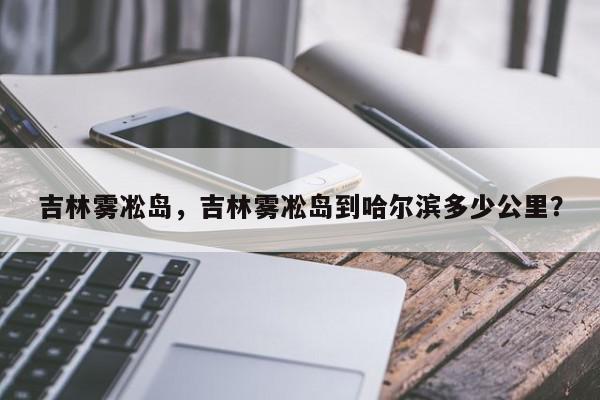 吉林雾凇岛，吉林雾凇岛到哈尔滨多少公里？-第1张图片-我家生活百科