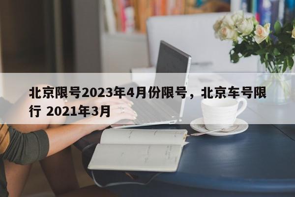 北京限号2023年4月份限号，北京车号限行 2021年3月-第1张图片-我家生活百科
