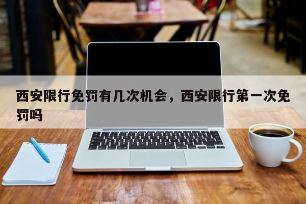 西安限行免罚有几次机会，西安限行第一次免罚吗-第1张图片-我家生活百科