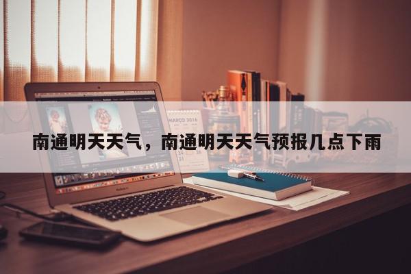 南通明天天气，南通明天天气预报几点下雨-第1张图片-我家生活百科