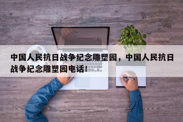 中国人民抗日战争纪念雕塑园，中国人民抗日战争纪念雕塑园电话！-第1张图片-我家生活百科