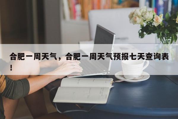 合肥一周天气，合肥一周天气预报七天查询表！-第1张图片-我家生活百科