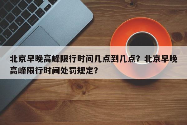 北京早晚高峰限行时间几点到几点?北京早晚高峰限行时间处罚规定?-第1张图片-我家生活百科 北京早晚高峰限行时间几点到几点?北京早晚高峰限行时间处罚规定?-第1张图片-我家生活百科
