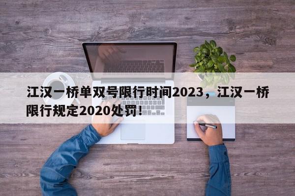 江汉一桥单双号限行时间2023，江汉一桥限行规定2020处罚！-第1张图片-我家生活百科