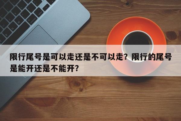限行尾号是可以走还是不可以走？限行的尾号是能开还是不能开？-第1张图片-我家生活百科