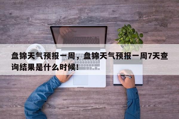 盘锦天气预报一周,盘锦天气预报一周7天查询结果是什么时候!-第1张图片-我家生活百科 盘锦天气预报一周,盘锦天气预报一周7天查询结果是什么时候!-第1张图片-我家生活百科