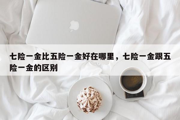 七险一金比五险一金好在哪里,七险一金跟五险一金的区别-第1张图片-我家生活百科 七险一金比五险一金好在哪里,七险一金跟五险一金的区别-第1张图片-我家生活百科