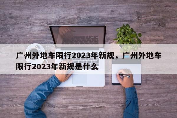 广州外地车限行2023年新规，广州外地车限行2023年新规是什么-第1张图片-我家生活百科