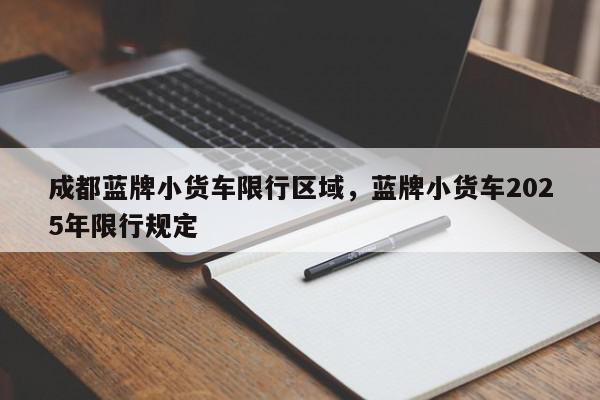 成都蓝牌小货车限行区域，蓝牌小货车2025年限行规定-第1张图片-我家生活百科