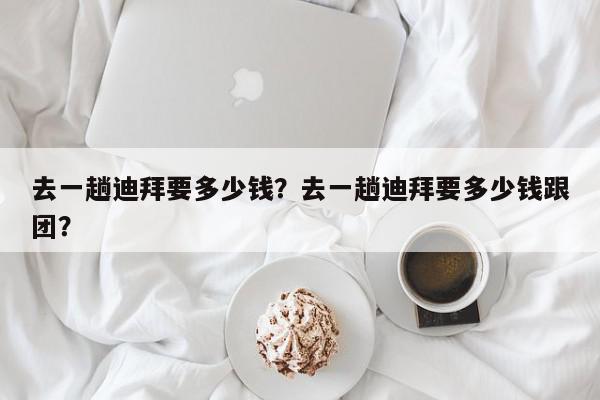 去一趟迪拜要多少钱？去一趟迪拜要多少钱跟团？-第1张图片-我家生活百科