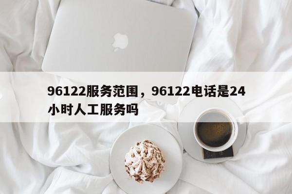 96122服务范围，96122电话是24小时人工服务吗-第1张图片-我家生活百科