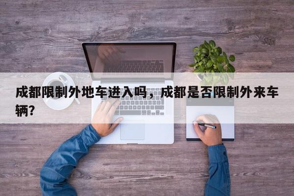 成都限制外地车进入吗，成都是否限制外来车辆？-第1张图片-我家生活百科