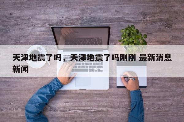 天津地震了吗，天津地震了吗刚刚 最新消息新闻-第1张图片-我家生活百科