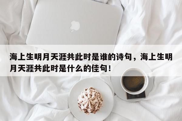 海上生明月天涯共此时是谁的诗句，海上生明月天涯共此时是什么的佳句！-第1张图片-我家生活百科