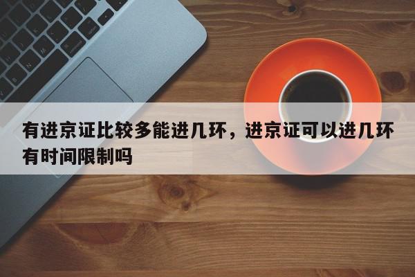 有进京证比较多能进几环，进京证可以进几环有时间限制吗-第1张图片-我家生活百科