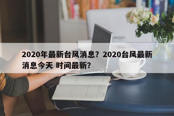 2020年最新台风消息？2020台风最新消息今天 时间最新？-第1张图片-我家生活百科