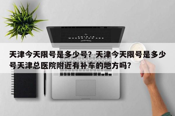 天津今天限号是多少号?天津今天限号是多少号天津总医院附近有补车的地方吗?-第1张图片-我家生活百科 天津今天限号是多少号?天津今天限号是多少号天津总医院附近有补车的地方吗?-第1张图片-我家生活百科