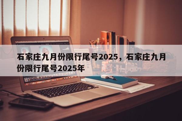 石家庄九月份限行尾号2025，石家庄九月份限行尾号2025年-第1张图片-我家生活百科