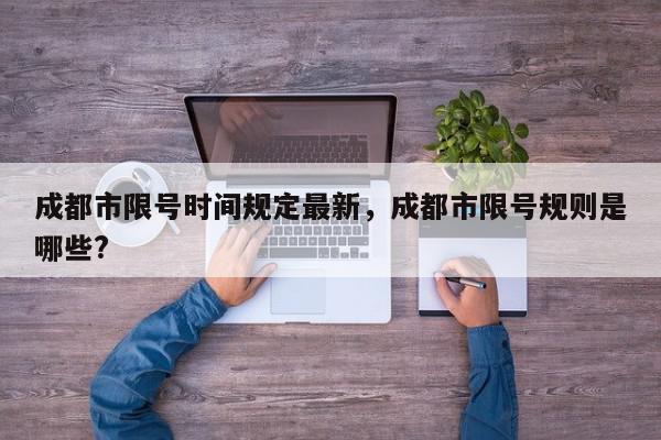 成都市限号时间规定最新，成都市限号规则是哪些?-第1张图片-我家生活百科