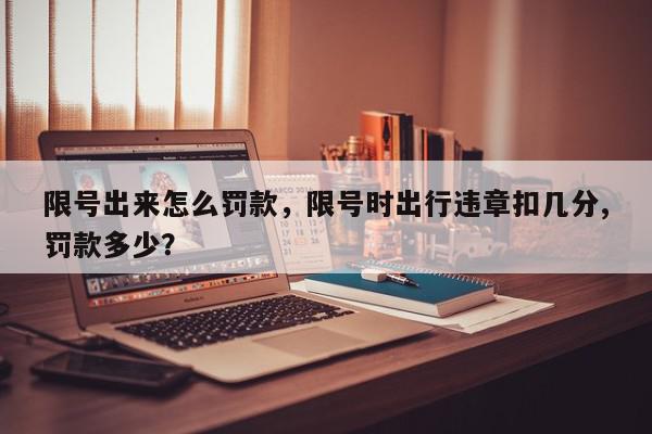 限号出来怎么罚款,限号时出行违章扣几分,罚款多少?-第1张图片-我家生活百科 限号出来怎么罚款,限号时出行违章扣几分,罚款多少?-第1张图片-我家生活百科