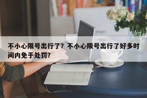 不小心限号出行了?不小心限号出行了好多时间内免于处罚?-第1张图片-我家生活百科 不小心限号出行了?不小心限号出行了好多时间内免于处罚?-第1张图片-我家生活百科