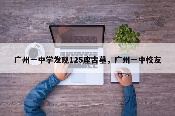 广州一中学发现125座古墓，广州一中校友-第1张图片-我家生活百科