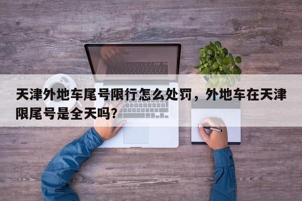 天津外地车尾号限行怎么处罚，外地车在天津限尾号是全天吗？-第1张图片-我家生活百科
