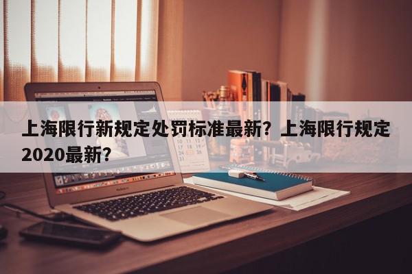 上海限行新规定处罚标准最新?上海限行规定2020最新?-第1张图片-我家生活百科 上海限行新规定处罚标准最新?上海限行规定2020最新?-第1张图片-我家生活百科