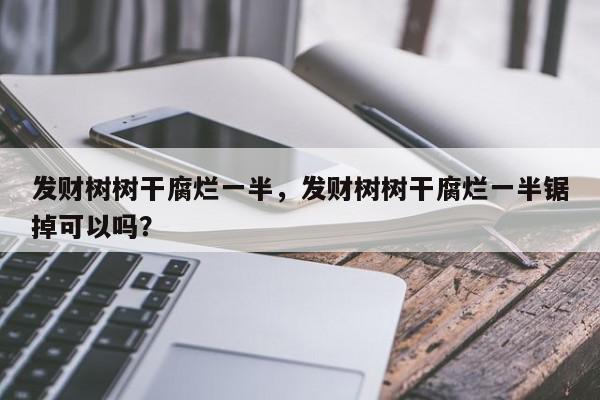 发财树树干腐烂一半，发财树树干腐烂一半锯掉可以吗？-第1张图片-我家生活百科